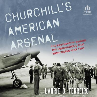 Churchills American Arsenal: The Partnership Behind the Innovations that Won World War Two Audiobook, by Larrie D. Ferreiro