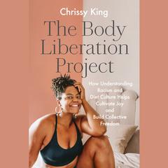 The Body Liberation Project: How Understanding Racism and Diet Culture Helps Cultivate Joy and Build Collective Freedom Audiobook, by Chrissy King