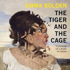 The Tiger and the Cage: A Memoir of a Body in Crisis Audiobook, by Emma Bolden