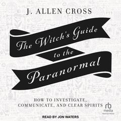 The Witch's Guide to the Paranormal: How to Investigate, Communicate, and Clear Spirits Audiobook, by J. Allen Cross