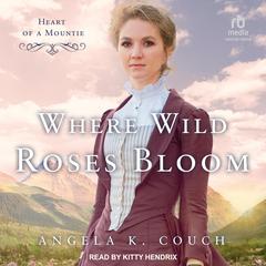 Where Wild Roses Bloom: Heart of A Mountie Audiobook, by Angela K. Couch