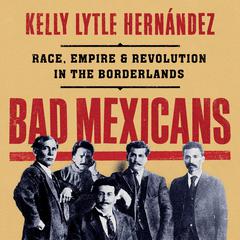Bad Mexicans: Race, Empire, and Revolution in the Borderlands Audiobook, by Kelly Lytle Hernández