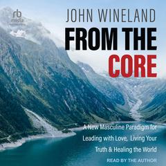 From the Core: A New Masculine Paradigm for Leading with Love, Living Your Truth & Healing the World Audiobook, by John Wineland