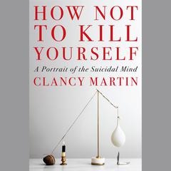 How Not to Kill Yourself: A Portrait of the Suicidal Mind Audiobook, by Clancy Martin