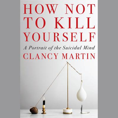 How Not to Kill Yourself: A Portrait of the Suicidal Mind Audiobook, by Clancy Martin