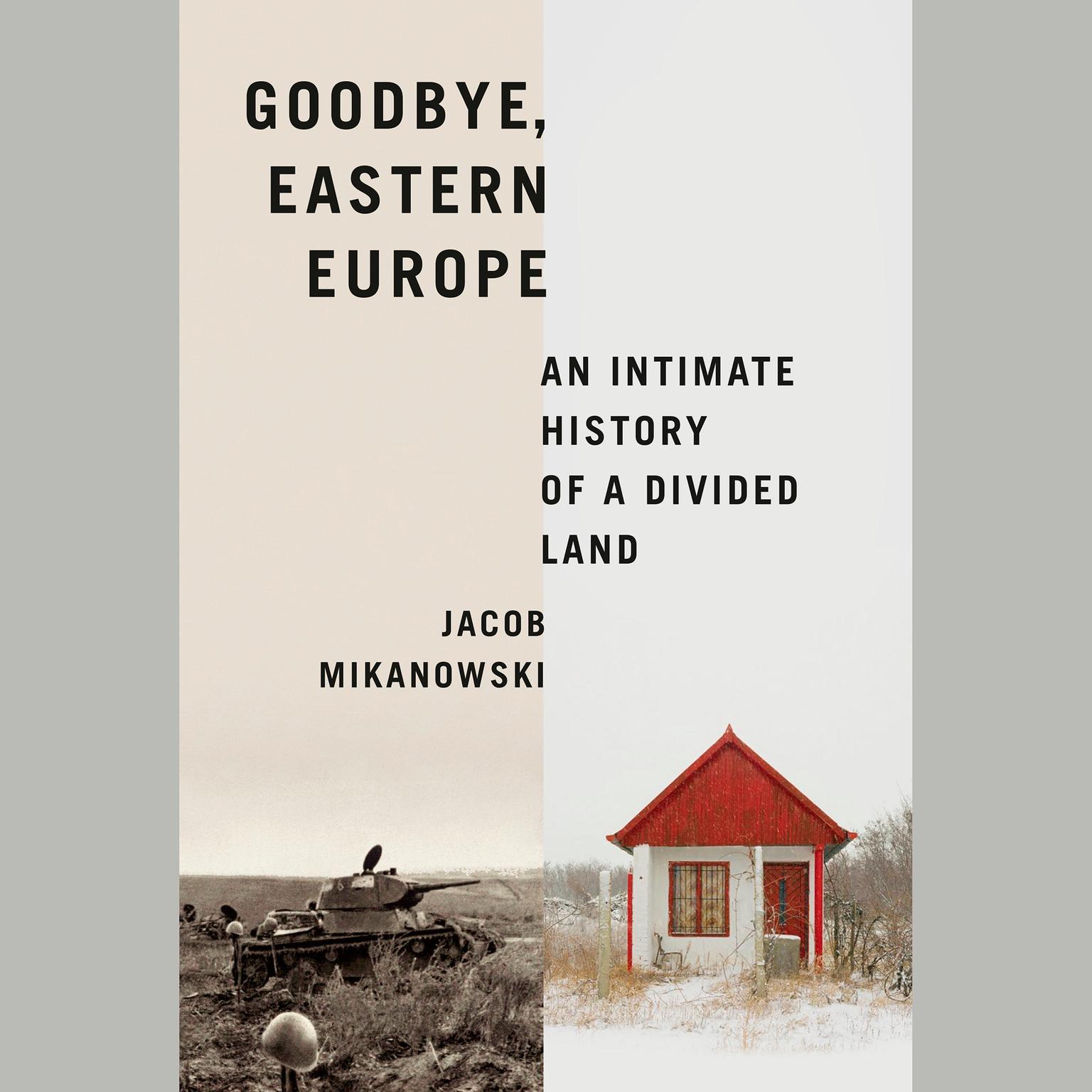 Goodbye, Eastern Europe: An Intimate History of a Divided Land Audiobook, by Jacob Mikanowski