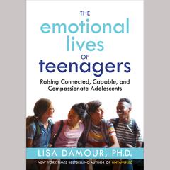 The Emotional Lives of Teenagers: Raising Connected, Capable, and Compassionate Adolescents Audiobook, by 