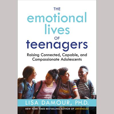 The Emotional Lives of Teenagers: Raising Connected, Capable, and Compassionate Adolescents Audiobook, by Lisa Damour