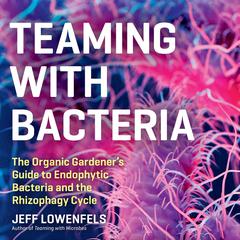 Teaming with Bacteria: The Organic Gardener’s Guide to Endophytic Bacteria and the Rhizophagy Cycle Audiobook, by Jeff Lowenfels