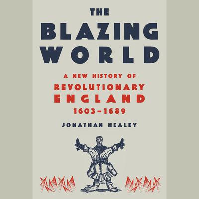 The Blazing World: A New History of Revolutionary England, 1603-1689 Audiobook, by Jonathan Healey