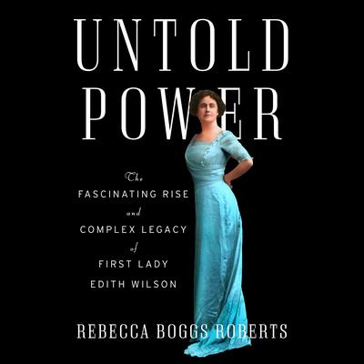 Untold Power: The Fascinating Rise and Complex Legacy of First Lady Edith Wilson Audiobook, by Rebecca Boggs Roberts