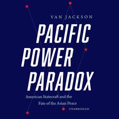 Pacific Power Paradox: American Statecraft and the Fate of the Asian Peace  Audiobook, by Van Jackson