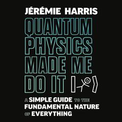 Quantum Physics Made Me Do It: A Simple Guide to the Fundamental Nature of Everything Audiobook, by Jeremie Harris