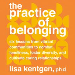 The Practice of Belonging: Six Lessons from Vibrant Communities to Combat Loneliness, Foster Diversity, and Cultivate Caring Relationships Audiobook, by Lisa Kentgen