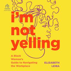 I'm Not Yelling: A Black Woman’s Guide to Navigating the Workplace Audiobook, by Elizabeth Leiba