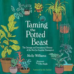 Taming the Potted Beast: The Strange and Sensational History of the Not-So-Humble Houseplant Audiobook, by Molly Williams