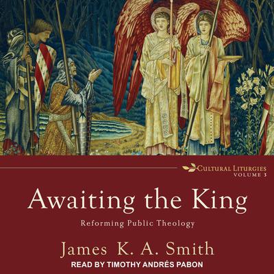 Awaiting the King: Reforming Public Theology Audiobook, by James K. A. Smith