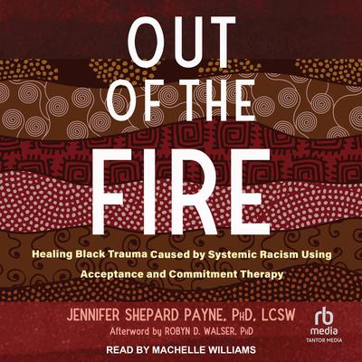 Out of the Fire: Healing Black Trauma Caused by Systemic Racism Using Acceptance and Commitment Therapy Audiobook, by Jennifer Shepard Payne, PhD, LCSW