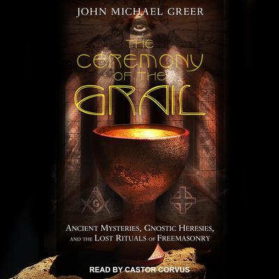 The Ceremony of the Grail: Ancient Mysteries, Gnostic Heresies, and the Lost Rituals of Freemasonry Audiobook, by John Michael Greer