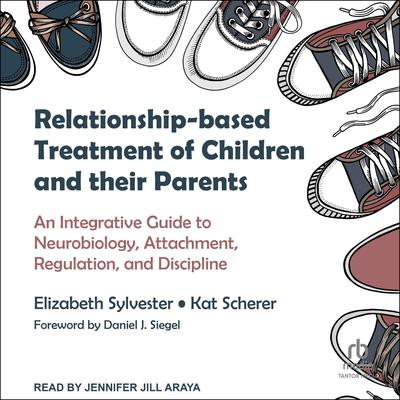 Relationship-based Treatment of Children and their Parents: An Integrative Guide to Neurobiology, Attachment, Regulation, and Discipline Audiobook, by Elizabeth Sylvester