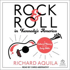 Rock & Roll in Kennedys America: A Cultural History of the Early 1960s Audiobook, by Richard Aquila