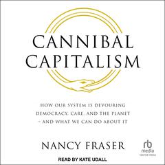 Cannibal Capitalism: How our System is Devouring Democracy, Care, and the Planet – and What We Can Do About It Audiobook, by Nancy Fraser