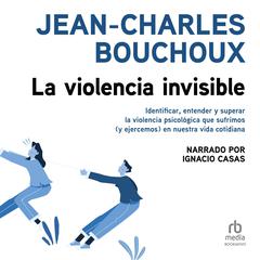 La violencia invisible: Identificar, entender y superar la violencia psicológica que sufrimos (y ejercemos) en nuestra vida cotidiana Audiobook, by Jean-Charles Bouchoux