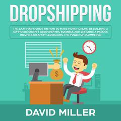Dropshipping: The Lazy Mans Guide On How To Make Money Online By Building A Six-Figure Shopify Dropshipping Business And Creating A Passive Income Stream By Leveraging The Power Of eCommerce! Audiobook, by David Miller