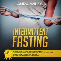Intermittent Fasting: The #1 Intermittent Fasting Guide For Beginners. Lessons Included - Intermittent Fasting And Keto Diet, Intermittent Fasting For Women, Fasting For Weight Loss, And More! Audiobook, by Laura Wilson