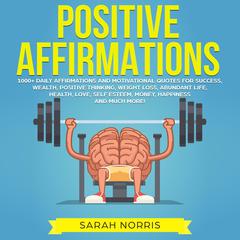 Positive Affirmations: 1000+ Daily Affirmations and Motivational Quotes for Success, Wealth, Positive Thinking, Weight Loss, Abundant Life, Health, Love, Self Esteem, Money, Happiness and Much More! Audiobook, by Sarah Norris