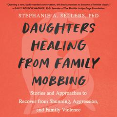Daughters Healing from Family Mobbing: Stories and Approaches to Recover from Shunning, Aggression, and Family Violence Audiobook, by Stephanie A.  Sellers, PHD