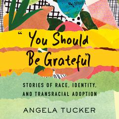 You Should Be Grateful: Stories of Race, Identity, and Transracial Adoption Audiobook, by Angela Tucker