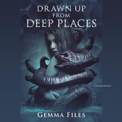 Drawn up from Deep Places Audiobook, by Gemma Files