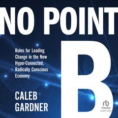 No Point B: Rules for Leading Change in the New Hyper-Connected, Radically Conscious Economy Audiobook, by Caleb Gardner