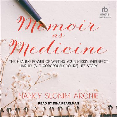 Memoir as Medicine: The Healing Power of Writing Your Messy, Imperfect, Unruly (But Gorgeously Yours) Life Story Audiobook, by Nancy Slonim Aronie