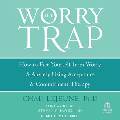 The Worry Trap: How to Free Yourself from Worry & Anxiety using Acceptance and Commitment Therapy Audiobook, by Chad LeJeune