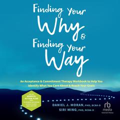 Finding Your Why and Finding Your Way: An Acceptance and Commitment Therapy Workbook to Help You Identify What You Care About and Reach Your Goals Audiobook, by Daniel J.  Moran, Siri  Ming