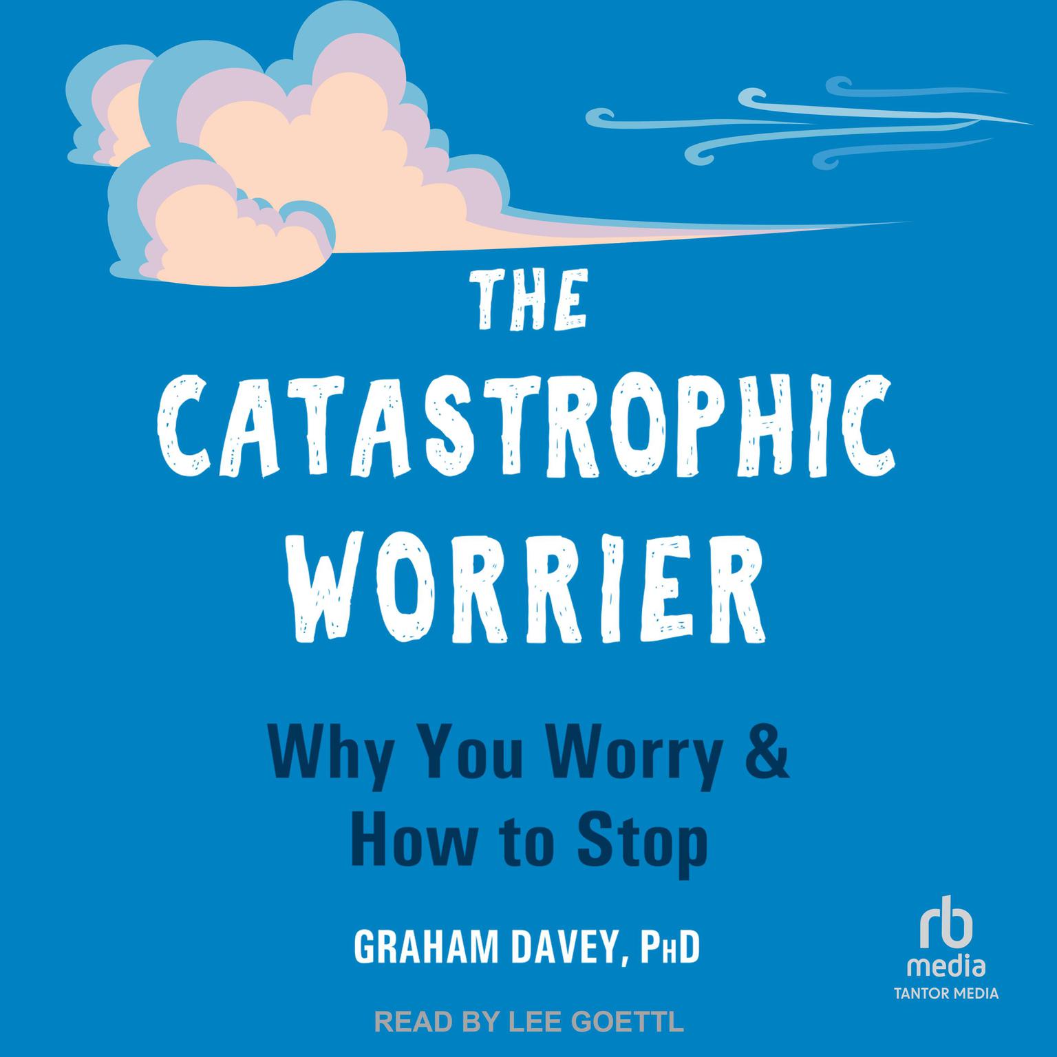 The Catastrophic Worrier: Why You Worry and How to Stop Audiobook, by Graham Davey