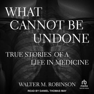 What Cannot Be Undone: True Stories of a Life in Medicine Audiobook, by Walter M. Robinson