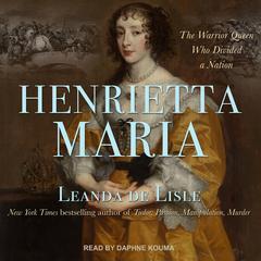 Henrietta Maria: The Warrior Queen Who Divided a Nation Audiobook, by Leanda de Lisle