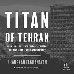 Titan of Tehran: From Jewish Ghetto to Corporate Colossus to Firing Squad - My Grandfathers Life Audiobook, by Shahrzad Elghanayan