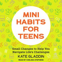 Mini Habits for Teens: Small Changes to Help You Navigate Life’s Challenges Audiobook, by Kate Gladdin