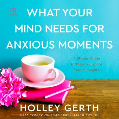 What Your Mind Needs for Anxious Moments: A 60-Day Guide to Take Control of Your Thoughts Audiobook, by Holley Gerth
