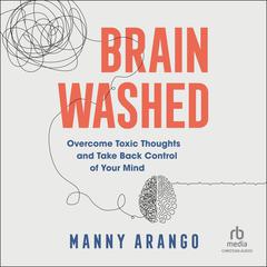 Brain Washed: Overcome Toxic Thoughts and Take Back Control of Your Mind Audiobook, by Manny Arango