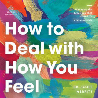 How to Deal with How You Feel: Managing the Emotions That Make Life Unmanageable Audiobook, by James Merritt