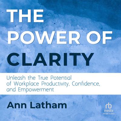 The Power of Clarity: Unleash the True Potential of Workplace Productivity, Confidence, and Empowerment Audiobook, by Ann Latham