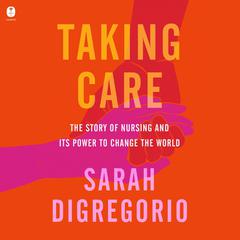 Taking Care: The Story of Nursing and Its Power to Change Our World Audiobook, by Sarah DiGregorio
