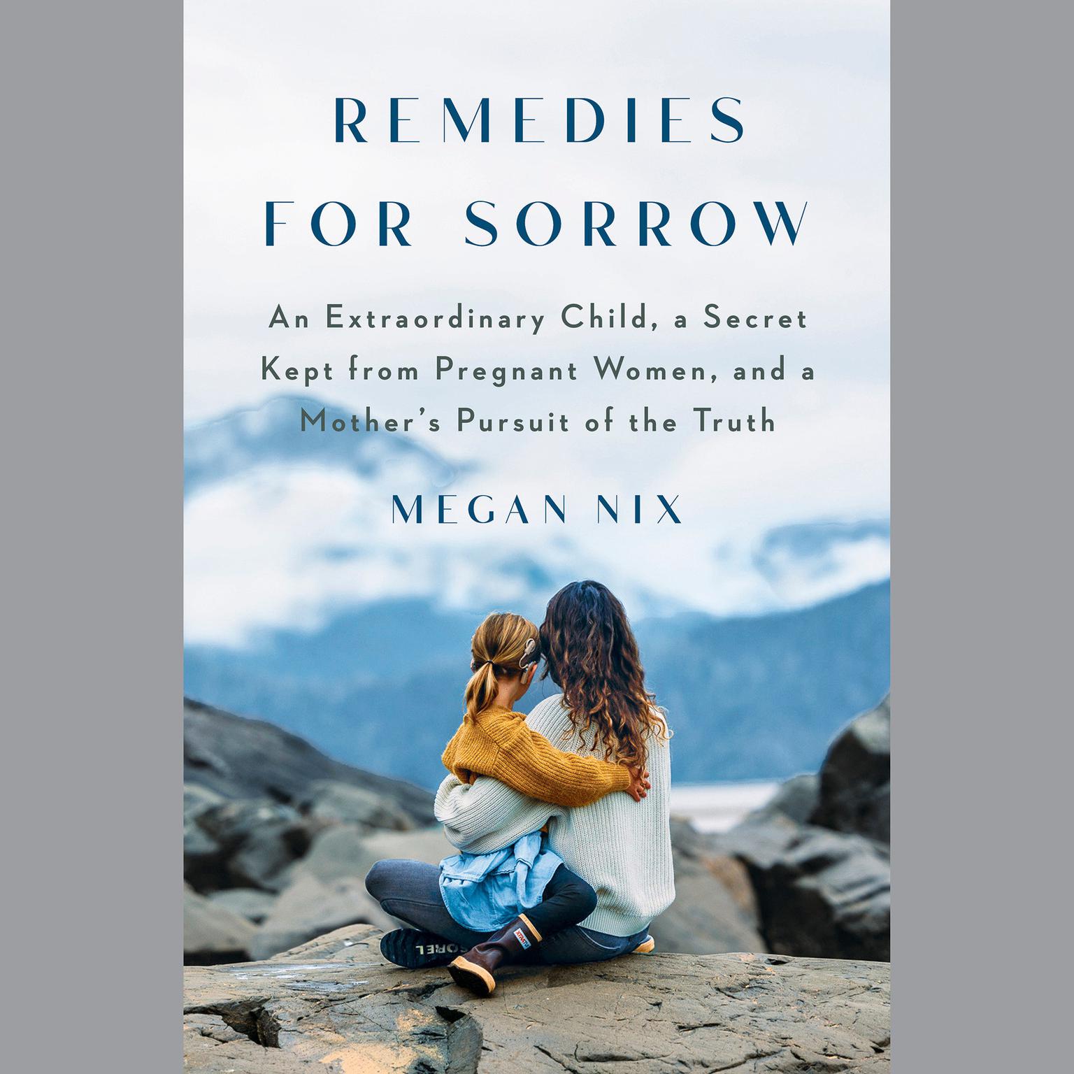 Remedies for Sorrow: An Extraordinary Child, a Secret Kept from Pregnant Women, and a Mothers Pursuit of the Truth Audiobook, by Megan Nix