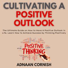 Cultivating A Positive Outlook Audiobook, by Adnaan Cornish