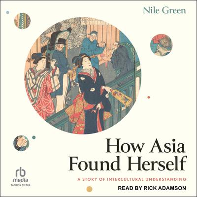 How Asia Found Herself: A Story of Intercultural Understanding Audiobook, by Nile Green